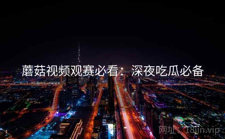 蘑菇视频观赛必看：深夜吃瓜必备  第2张