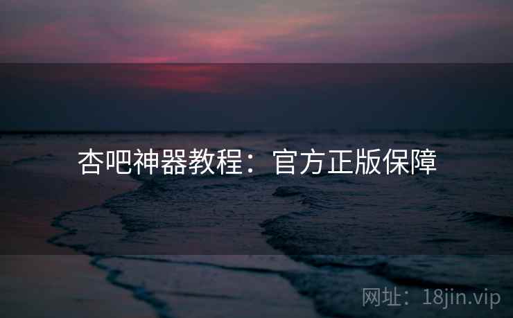 杏吧神器教程：官方正版保障