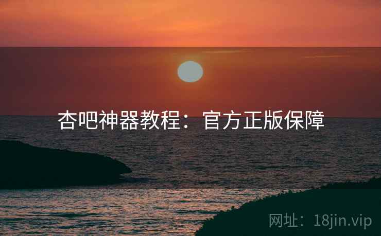 杏吧神器教程：官方正版保障