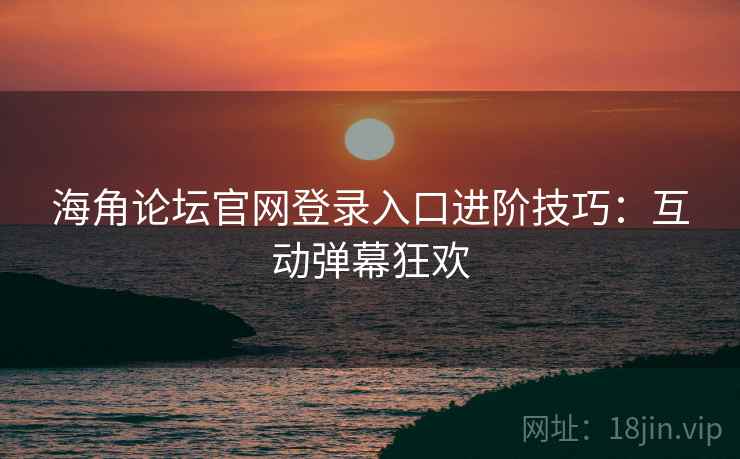 海角论坛官网登录入口进阶技巧:互动弹幕狂欢