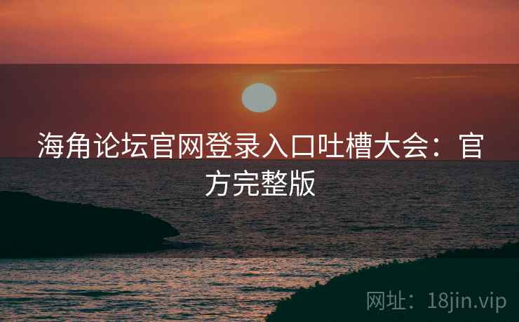 海角论坛官网登录入口吐槽大会:官方完整版