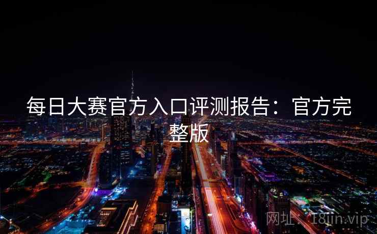 每日大赛官方入口评测报告:官方完整版