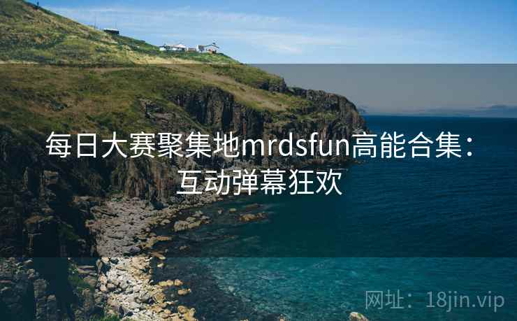 每日大赛聚集地mrdsfun高能合集:互动弹幕狂欢