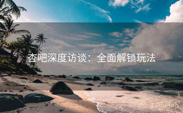 杏吧深度访谈:全面解锁玩法