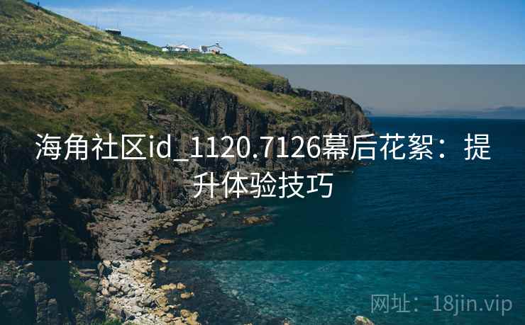 海角社区id_1120.7126幕后花絮:提升体验技巧