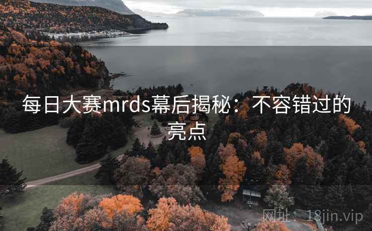 每日大赛mrds幕后揭秘:不容错过的亮点