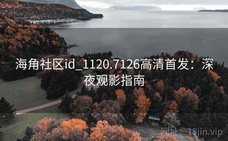 海角社区id_1120.7126高清首发:深夜观影指南