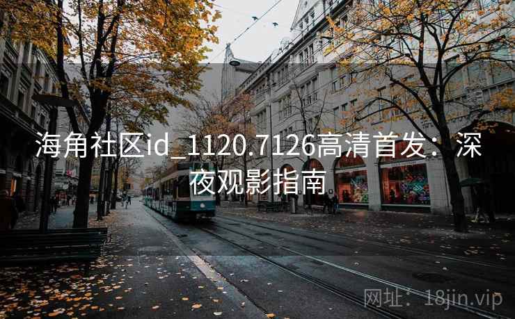 海角社区id_1120.7126高清首发:深夜观影指南