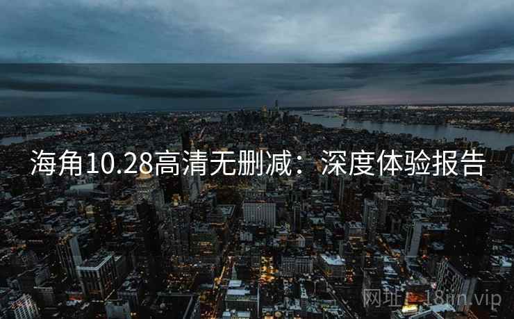 海角10.28高清无删减:深度体验报告