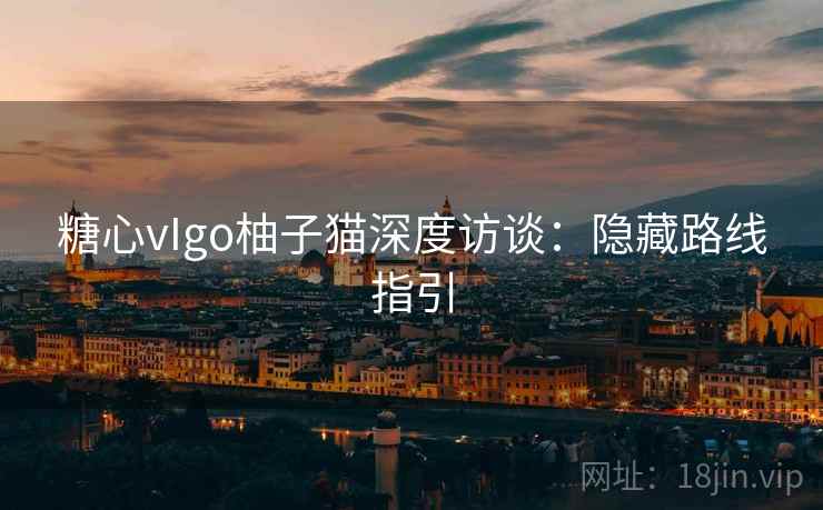 糖心vIgo柚子猫深度访谈：隐藏路线指引