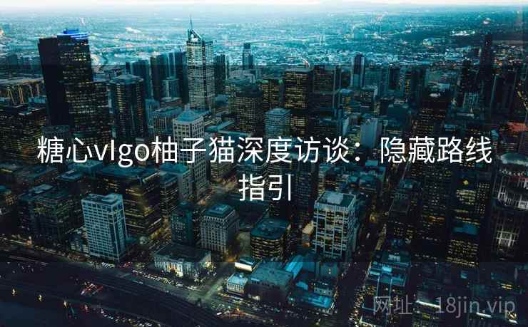 糖心vIgo柚子猫深度访谈：隐藏路线指引