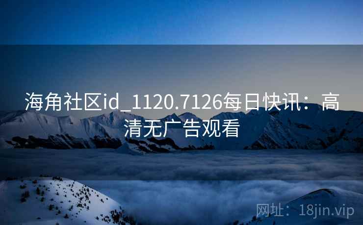 海角社区id_1120.7126每日快讯:高清无广告观看