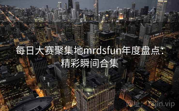 每日大赛聚集地mrdsfun年度盘点:精彩瞬间合集