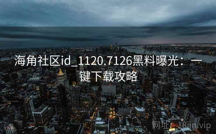 海角社区id_1120.7126黑料曝光:一键下载攻略