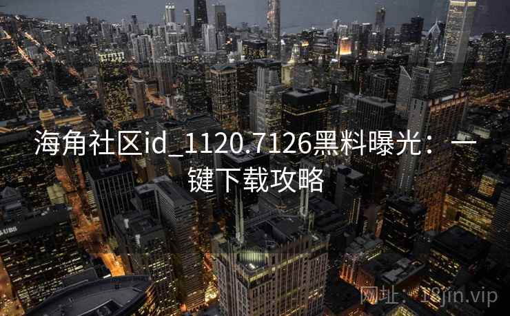 海角社区id_1120.7126黑料曝光:一键下载攻略