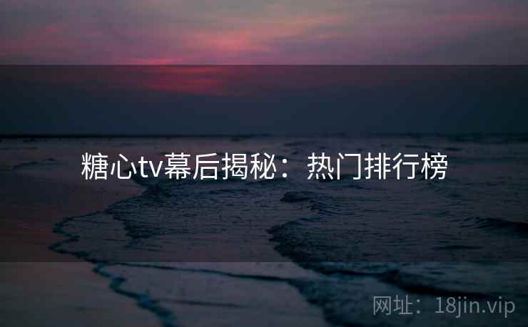 糖心tv幕后揭秘：热门排行榜