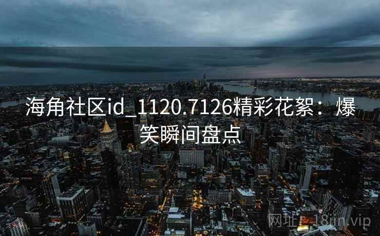 海角社区id_1120.7126精彩花絮：爆笑瞬间盘点