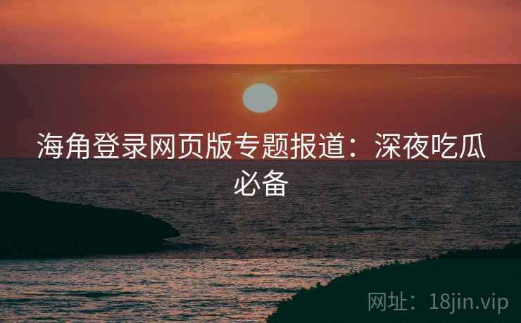 海角登录网页版专题报道：深夜吃瓜必备  第1张