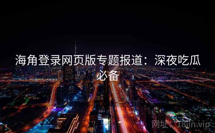 海角登录网页版专题报道：深夜吃瓜必备  第2张