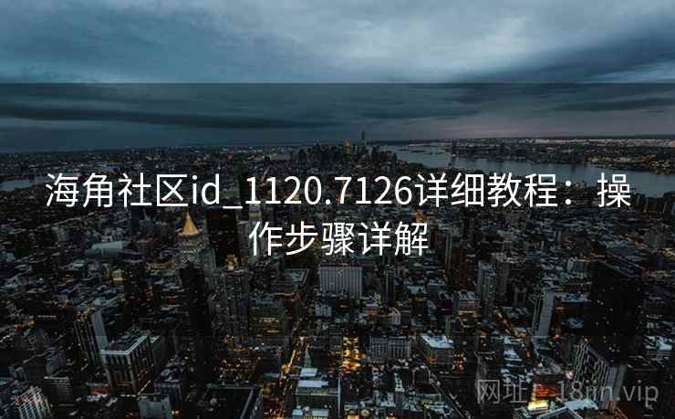 海角社区id_1120.7126详细教程：操作步骤详解