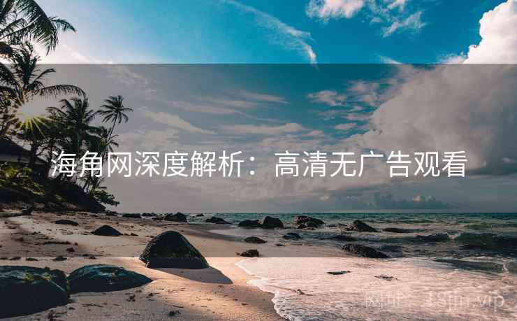 海角网深度解析:高清无广告观看