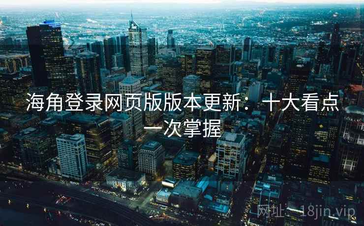 海角登录网页版版本更新：十大看点一次掌握