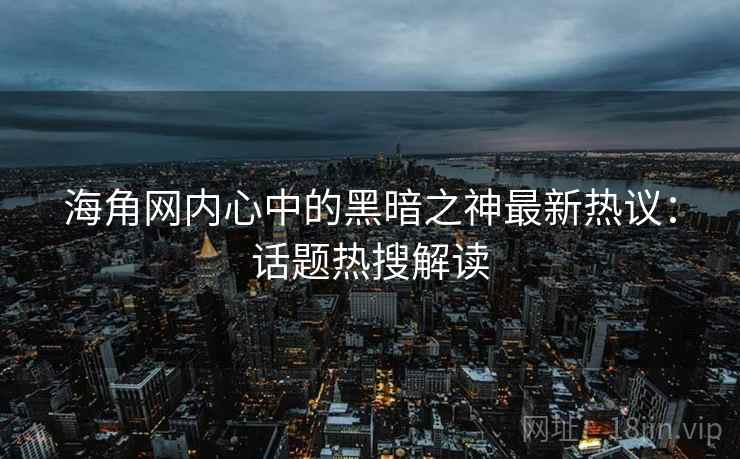 海角网内心中的黑暗之神最新热议:话题热搜解读