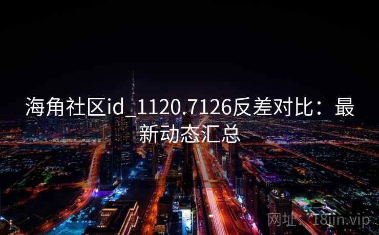海角社区id_1120.7126反差对比：最新动态汇总
