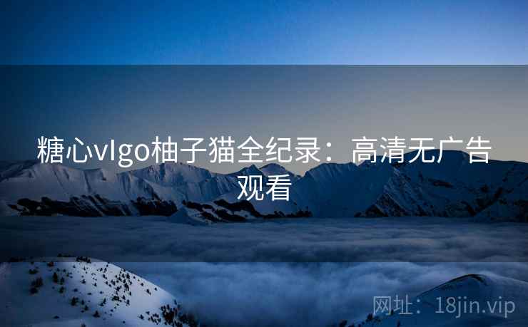 糖心vIgo柚子猫全纪录：高清无广告观看