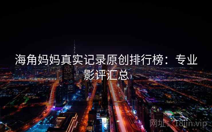 海角妈妈真实记录原创排行榜：专业影评汇总