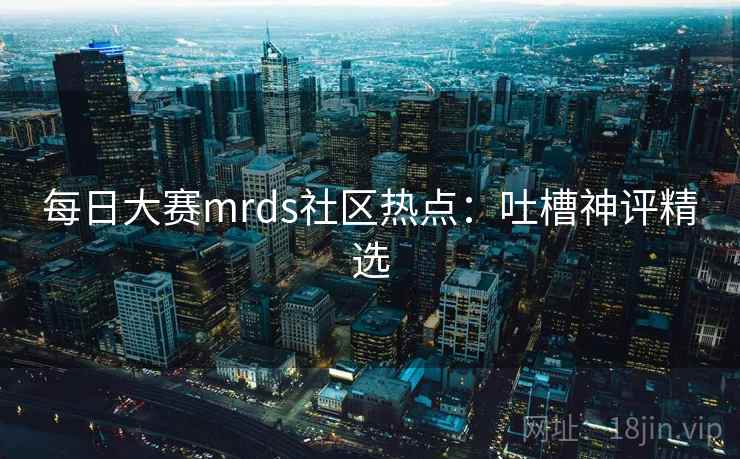 每日大赛mrds社区热点：吐槽神评精选