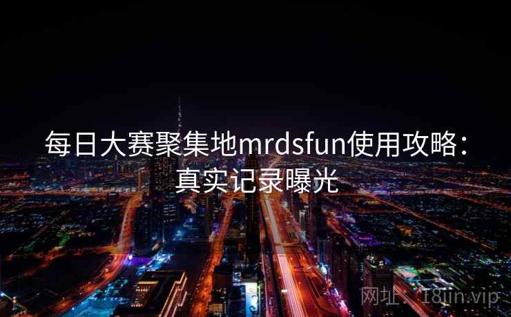 每日大赛聚集地mrdsfun使用攻略：真实记录曝光