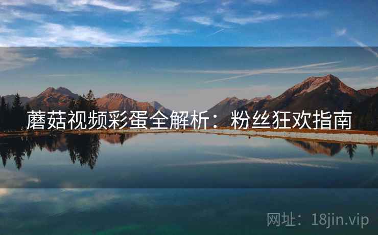 蘑菇视频彩蛋全解析：粉丝狂欢指南