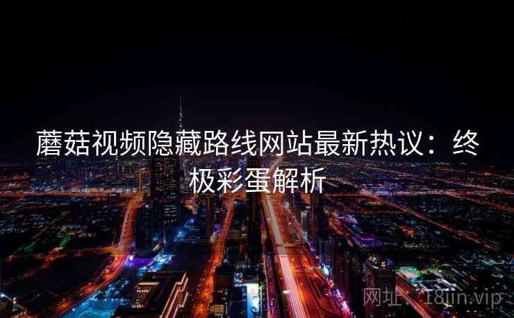 蘑菇视频隐藏路线网站最新热议：终极彩蛋解析