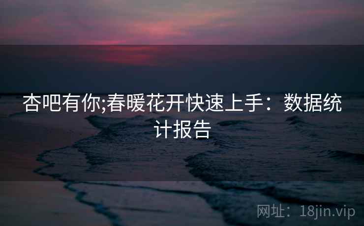 杏吧有你;春暖花开快速上手：数据统计报告