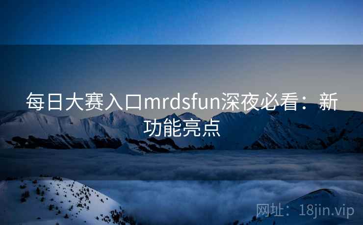 每日大赛入口mrdsfun深夜必看：新功能亮点