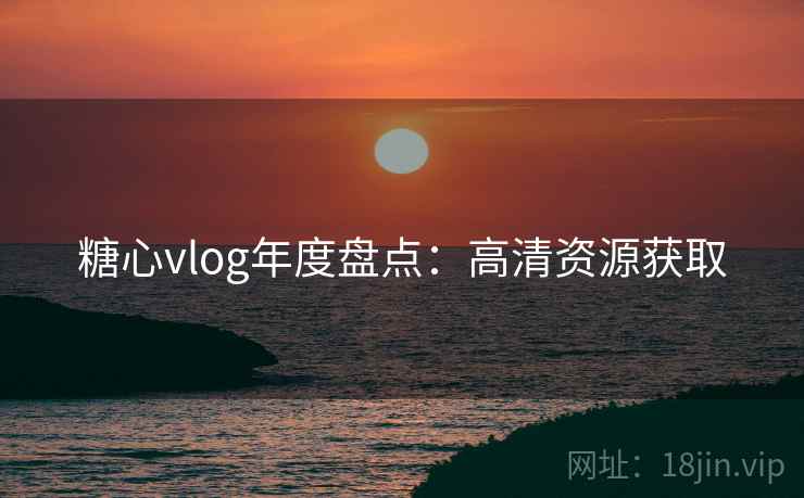 糖心vlog年度盘点：高清资源获取