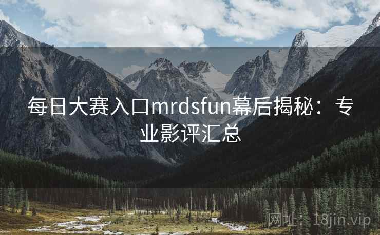 每日大赛入口mrdsfun幕后揭秘：专业影评汇总