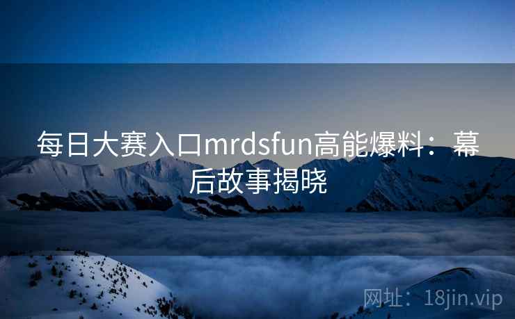 每日大赛入口mrdsfun高能爆料：幕后故事揭晓