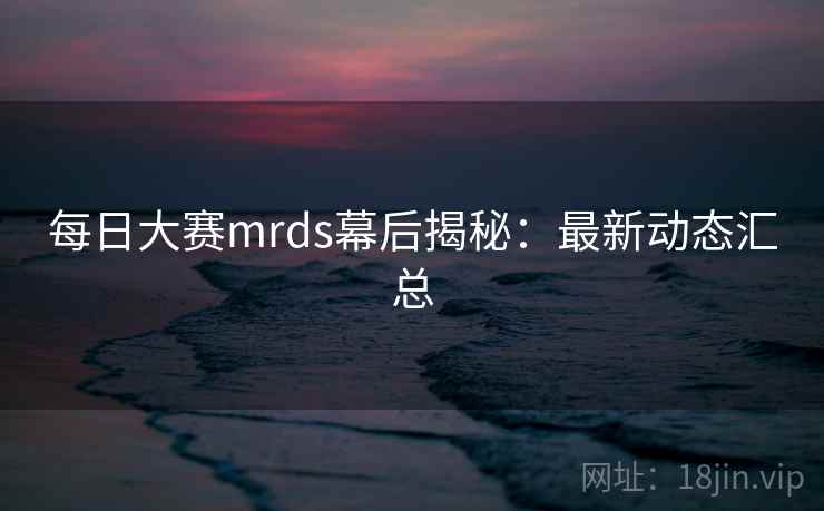 每日大赛mrds幕后揭秘:最新动态汇总
