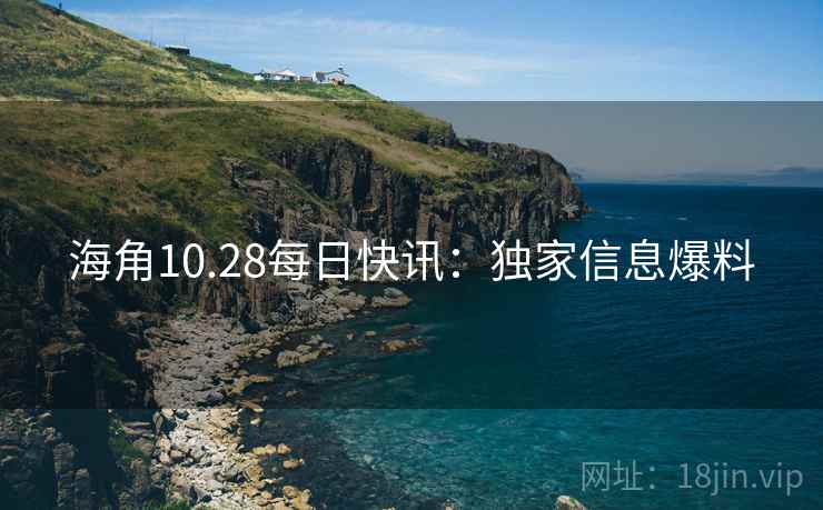 海角10.28每日快讯：独家信息爆料