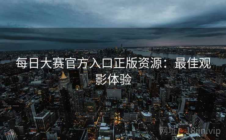 每日大赛官方入口正版资源：最佳观影体验
