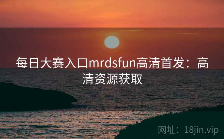 每日大赛入口mrdsfun高清首发：高清资源获取