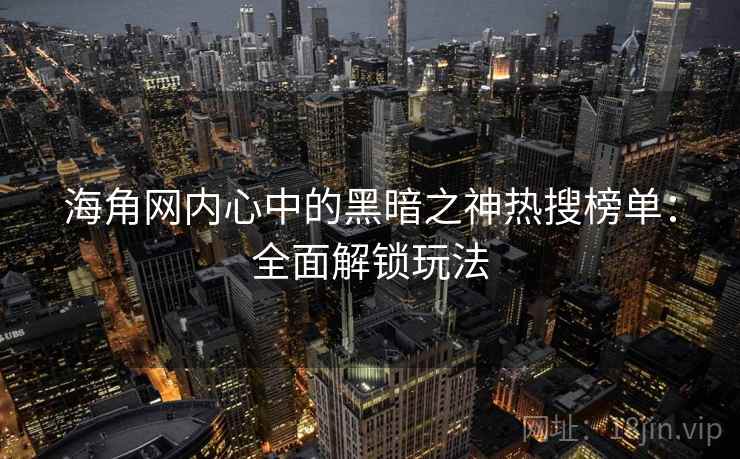 海角网内心中的黑暗之神热搜榜单:全面解锁玩法