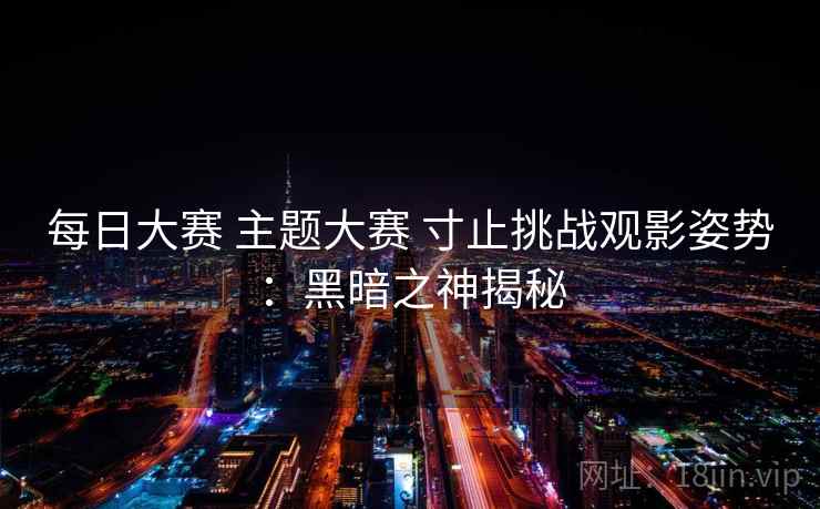 每日大赛 主题大赛 寸止挑战观影姿势：黑暗之神揭秘