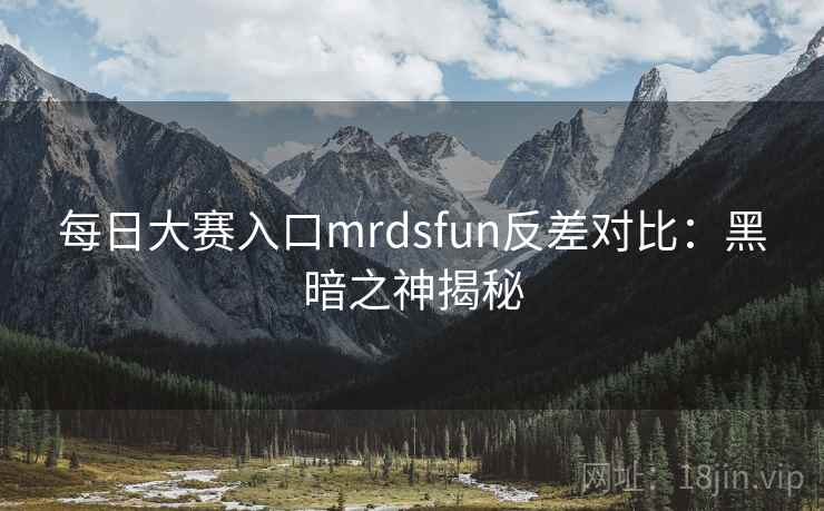 每日大赛入口mrdsfun反差对比：黑暗之神揭秘