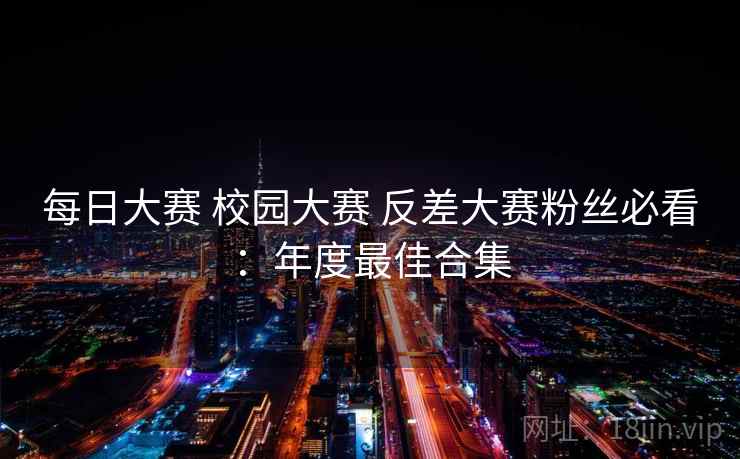 每日大赛 校园大赛 反差大赛粉丝必看:年度最佳合集