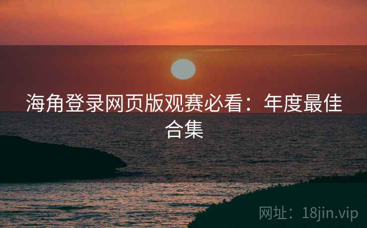 海角登录网页版观赛必看：年度最佳合集