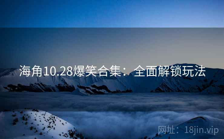 海角10.28爆笑合集：全面解锁玩法