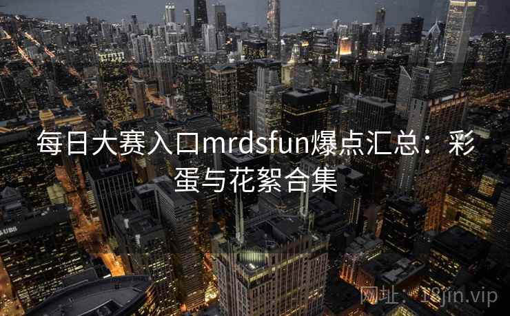 每日大赛入口mrdsfun爆点汇总：彩蛋与花絮合集